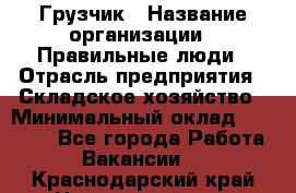 Грузчик › Название организации ­ Правильные люди › Отрасль предприятия ­ Складское хозяйство › Минимальный оклад ­ 24 500 - Все города Работа » Вакансии   . Краснодарский край,Новороссийск г.